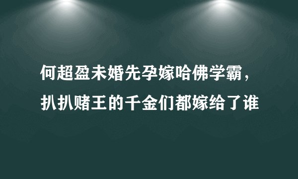 何超盈未婚先孕嫁哈佛学霸，扒扒赌王的千金们都嫁给了谁