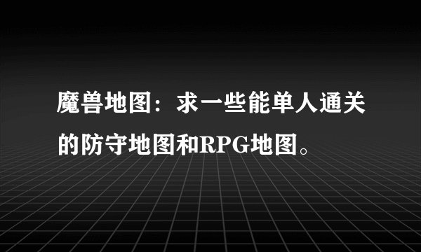 魔兽地图：求一些能单人通关的防守地图和RPG地图。