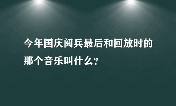 今年国庆阅兵最后和回放时的那个音乐叫什么？