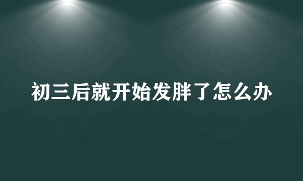 初三后就开始发胖了怎么办