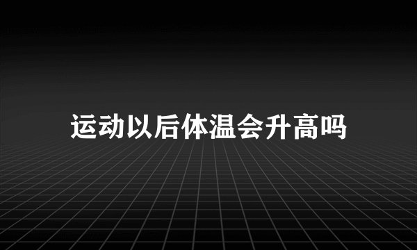 运动以后体温会升高吗