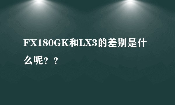 FX180GK和LX3的差别是什么呢？？