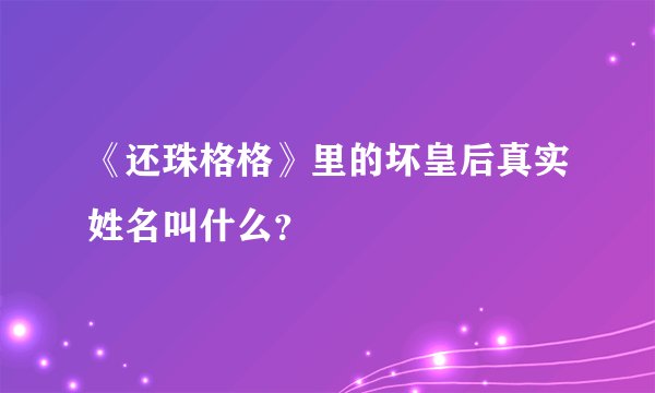 《还珠格格》里的坏皇后真实姓名叫什么？