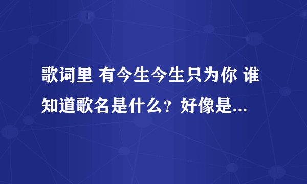 歌词里 有今生今生只为你 谁知道歌名是什么？好像是邓丽君唱的