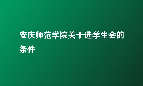 安庆师范学院关于进学生会的条件