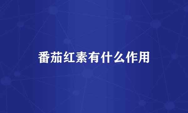 番茄红素有什么作用