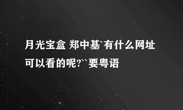 月光宝盒 郑中基`有什么网址可以看的呢?``要粤语