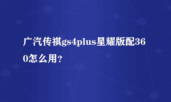 广汽传祺gs4plus星耀版配360怎么用？