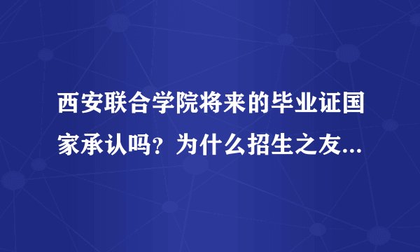 西安联合学院将来的毕业证国家承认吗？为什么招生之友上没有这个学校呢？可以相信吗？