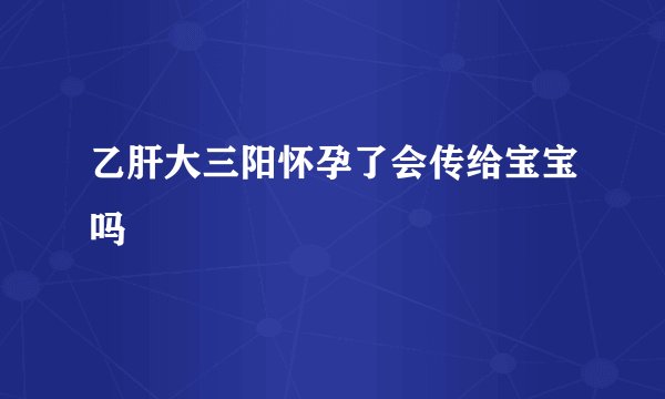 乙肝大三阳怀孕了会传给宝宝吗
