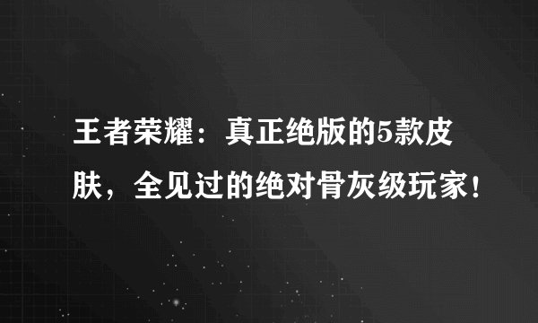 王者荣耀：真正绝版的5款皮肤，全见过的绝对骨灰级玩家！
