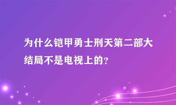 为什么铠甲勇士刑天第二部大结局不是电视上的？