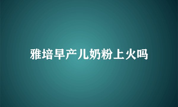 雅培早产儿奶粉上火吗