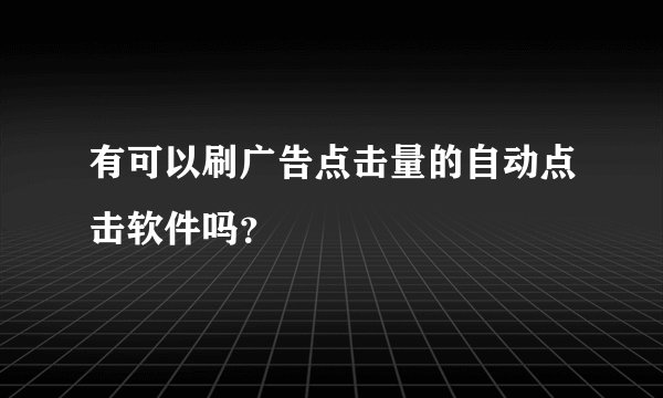 有可以刷广告点击量的自动点击软件吗？
