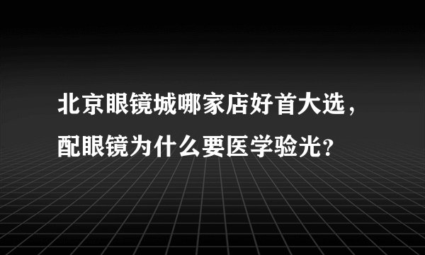 北京眼镜城哪家店好首大选，配眼镜为什么要医学验光？