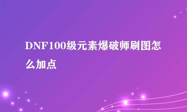 DNF100级元素爆破师刷图怎么加点