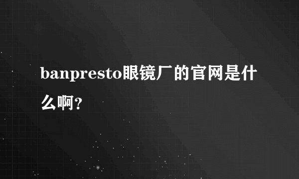 banpresto眼镜厂的官网是什么啊？