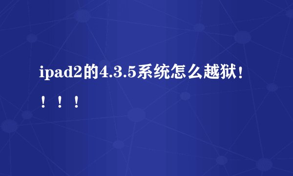 ipad2的4.3.5系统怎么越狱！！！！