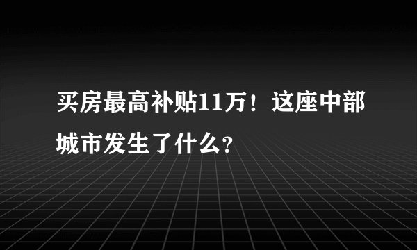买房最高补贴11万！这座中部城市发生了什么？