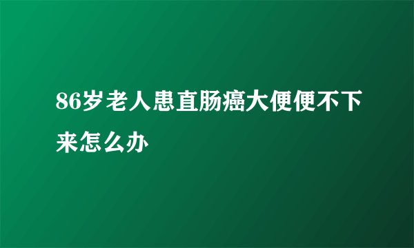 86岁老人患直肠癌大便便不下来怎么办