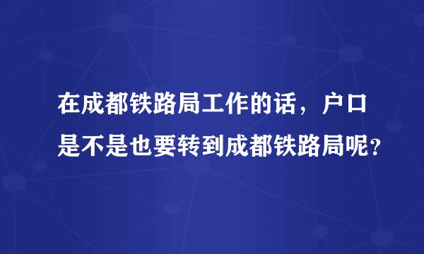 在成都铁路局工作的话，户口是不是也要转到成都铁路局呢？
