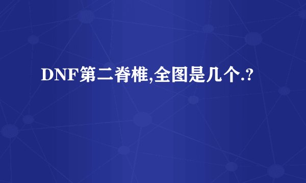 DNF第二脊椎,全图是几个.?