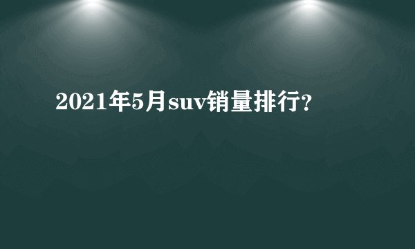 2021年5月suv销量排行？