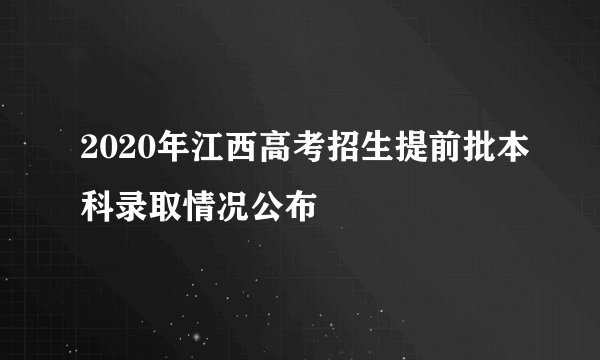 2020年江西高考招生提前批本科录取情况公布