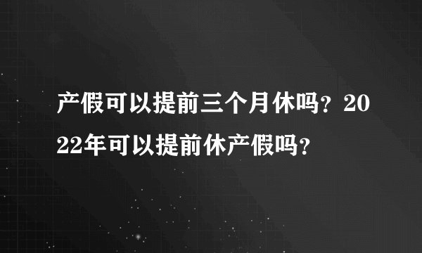 产假可以提前三个月休吗？2022年可以提前休产假吗？