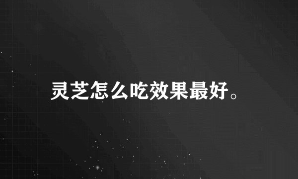 灵芝怎么吃效果最好。