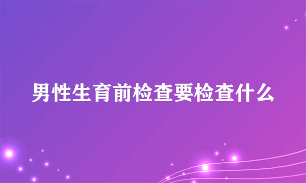 男性生育前检查要检查什么