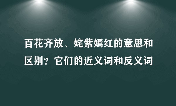 百花齐放、姹紫嫣红的意思和区别？它们的近义词和反义词