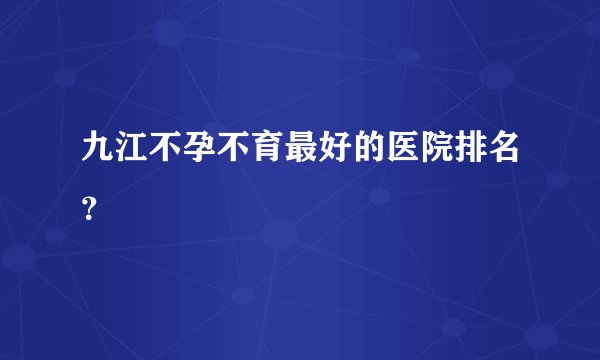 九江不孕不育最好的医院排名？