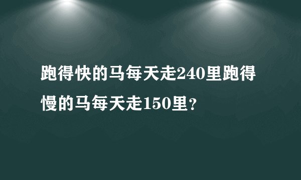 跑得快的马每天走240里跑得慢的马每天走150里？