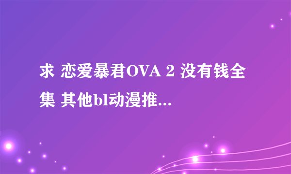 求 恋爱暴君OVA 2 没有钱全集 其他bl动漫推几部吧。