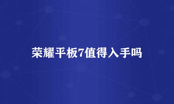 荣耀平板7值得入手吗