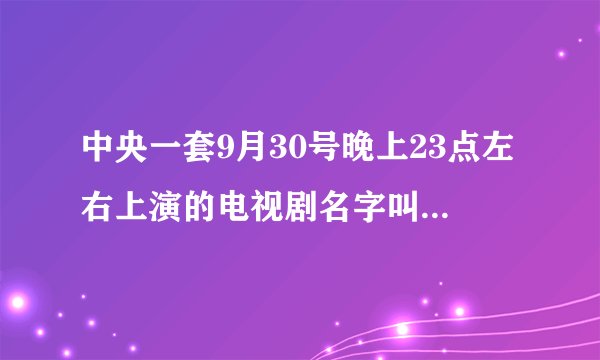 中央一套9月30号晚上23点左右上演的电视剧名字叫什么，中央一套9月30号23点左右上演的？