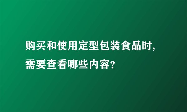 购买和使用定型包装食品时,需要查看哪些内容？