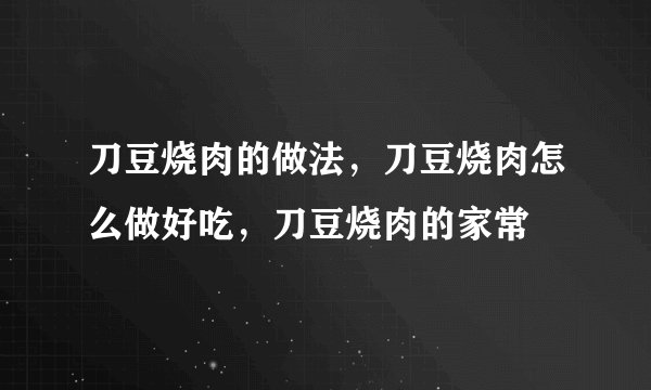 刀豆烧肉的做法，刀豆烧肉怎么做好吃，刀豆烧肉的家常