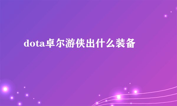 dota卓尔游侠出什么装备