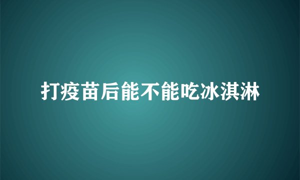 打疫苗后能不能吃冰淇淋