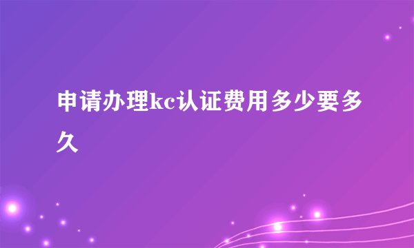 申请办理kc认证费用多少要多久
