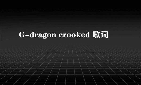 G-dragon crooked 歌词