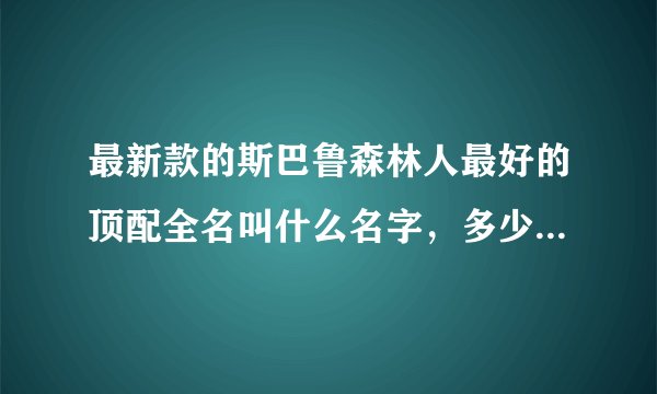 最新款的斯巴鲁森林人最好的顶配全名叫什么名字，多少钱，最好是介绍一下详细信息。急急急急急急！！！！