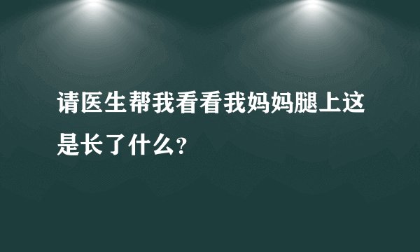 请医生帮我看看我妈妈腿上这是长了什么？