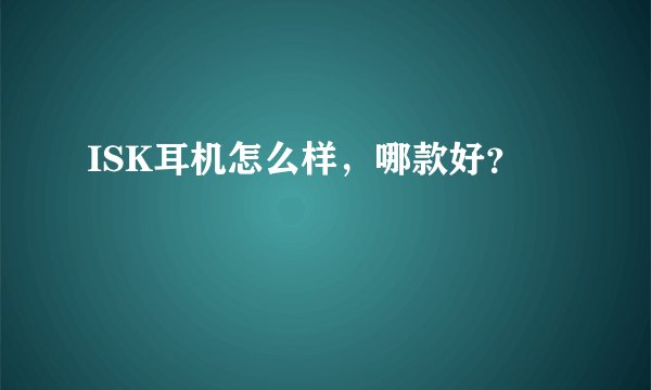 ISK耳机怎么样，哪款好？