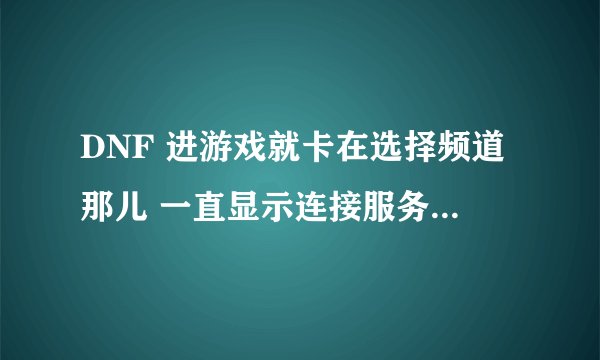 DNF 进游戏就卡在选择频道那儿 一直显示连接服务器 就是进不去