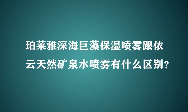 珀莱雅深海巨藻保湿喷雾跟依云天然矿泉水喷雾有什么区别？