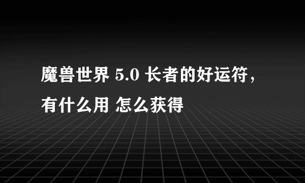 魔兽世界 5.0 长者的好运符，有什么用 怎么获得