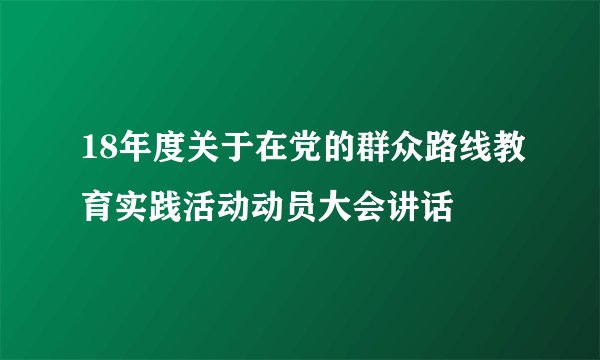 18年度关于在党的群众路线教育实践活动动员大会讲话